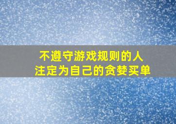 不遵守游戏规则的人 注定为自己的贪婪买单